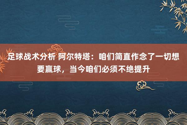 足球战术分析 阿尔特塔：咱们简直作念了一切想要赢球，当今咱们必须不绝提升