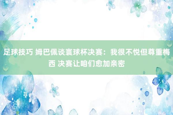 足球技巧 姆巴佩谈寰球杯决赛：我很不悦但尊重梅西 决赛让咱们愈加亲密