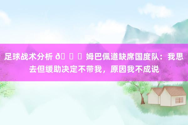 足球战术分析 👀姆巴佩道缺席国度队：我思去但缓助决定不带我，原因我不成说