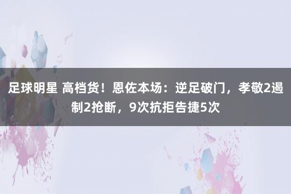 足球明星 高档货！恩佐本场：逆足破门，孝敬2遏制2抢断，9次抗拒告捷5次