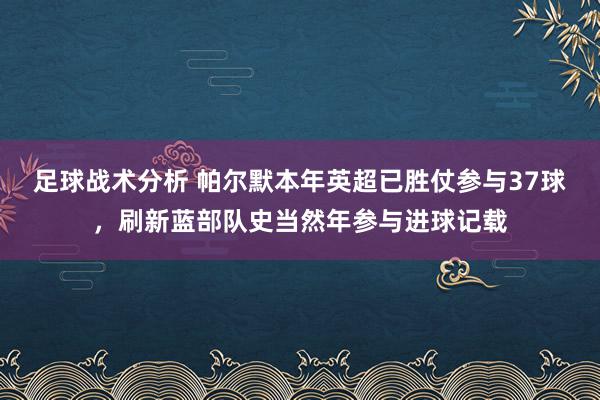 足球战术分析 帕尔默本年英超已胜仗参与37球，刷新蓝部队史当然年参与进球记载