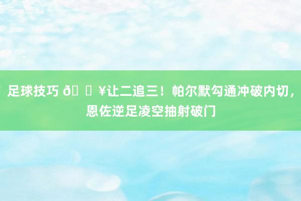 足球技巧 💥让二追三！帕尔默勾通冲破内切，恩佐逆足凌空抽射破门