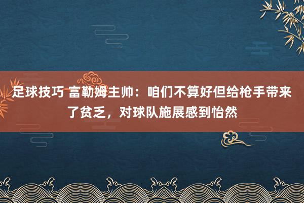 足球技巧 富勒姆主帅：咱们不算好但给枪手带来了贫乏，对球队施展感到怡然