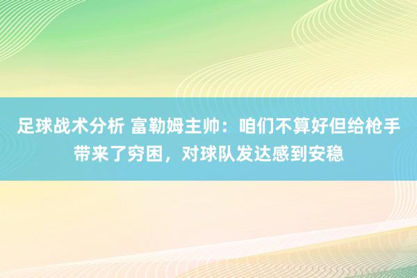 足球战术分析 富勒姆主帅：咱们不算好但给枪手带来了穷困，对球队发达感到安稳