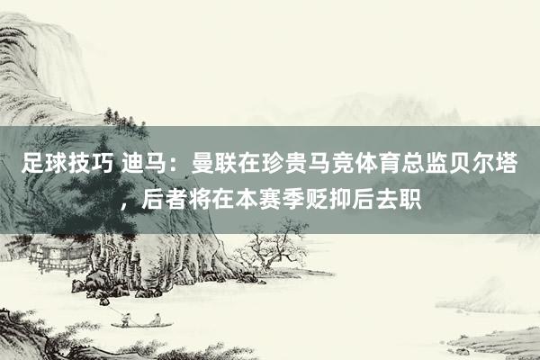 足球技巧 迪马：曼联在珍贵马竞体育总监贝尔塔，后者将在本赛季贬抑后去职