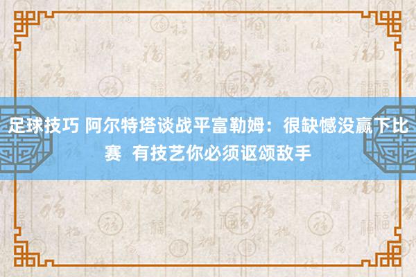 足球技巧 阿尔特塔谈战平富勒姆：很缺憾没赢下比赛  有技艺你必须讴颂敌手