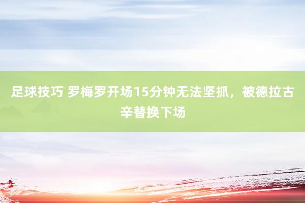 足球技巧 罗梅罗开场15分钟无法坚抓，被德拉古辛替换下场