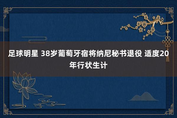 足球明星 38岁葡萄牙宿将纳尼秘书退役 适度20年行状生计