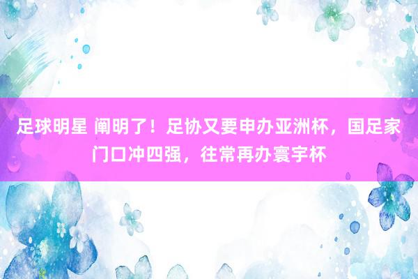 足球明星 阐明了！足协又要申办亚洲杯，国足家门口冲四强，往常再办寰宇杯