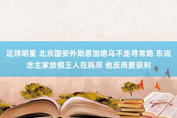 足球明星 北京国安外助恩加德乌不走寻常路 东说念主家放假王人在耗尽 他反而要获利