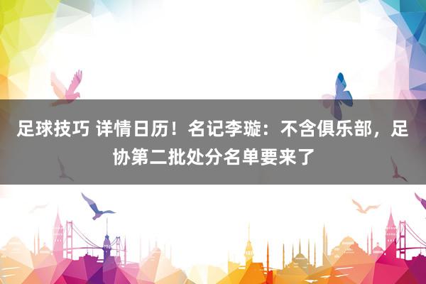 足球技巧 详情日历！名记李璇：不含俱乐部，足协第二批处分名单要来了