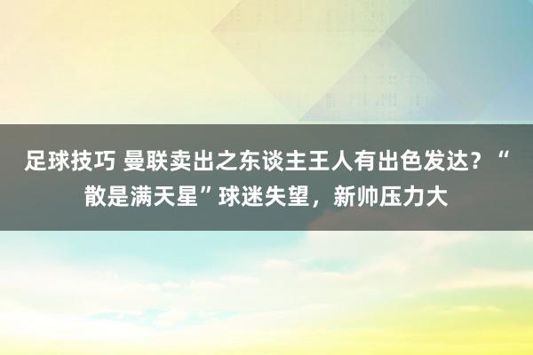 足球技巧 曼联卖出之东谈主王人有出色发达？“散是满天星”球迷失望，新帅压力大